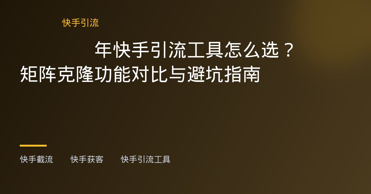 快手截流,快手获客 - 2026年快手引流工具怎么选?AI矩阵克隆功能对比与避坑指南