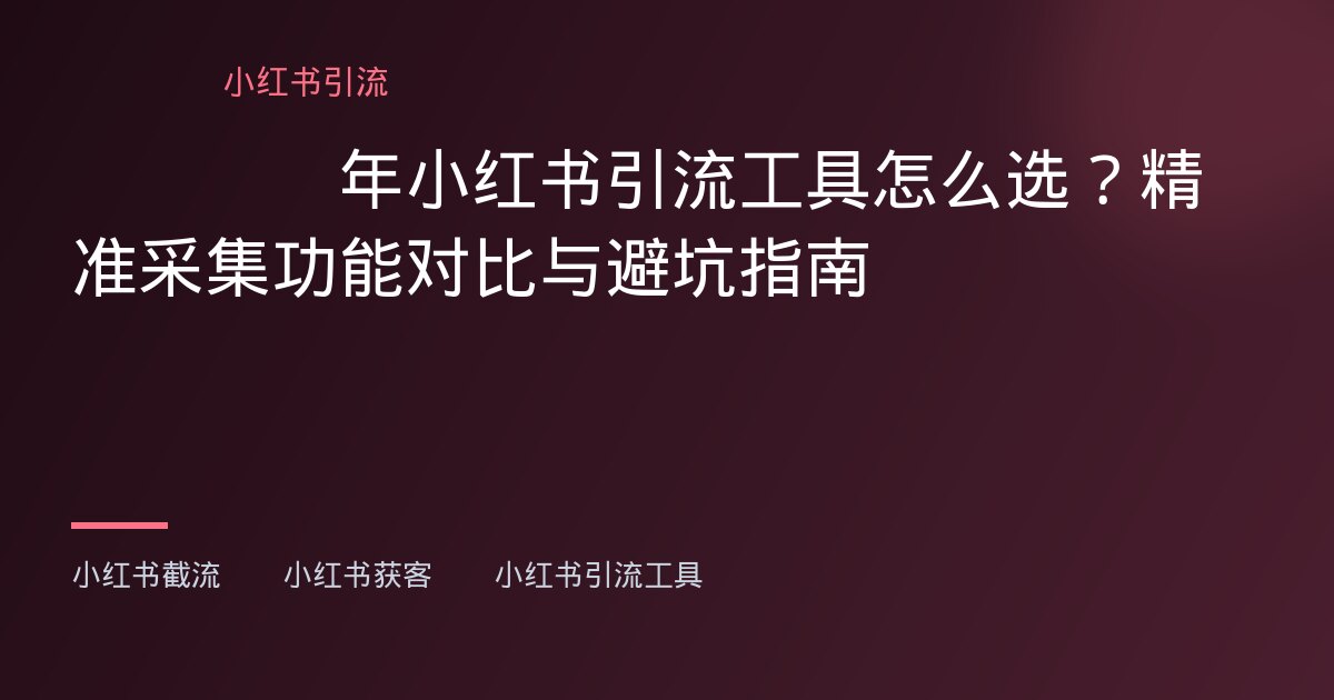 小红书采集工具 - 小红书采集工具 - 小红书采集工具怎么选？海外运营避坑指南与实操建议