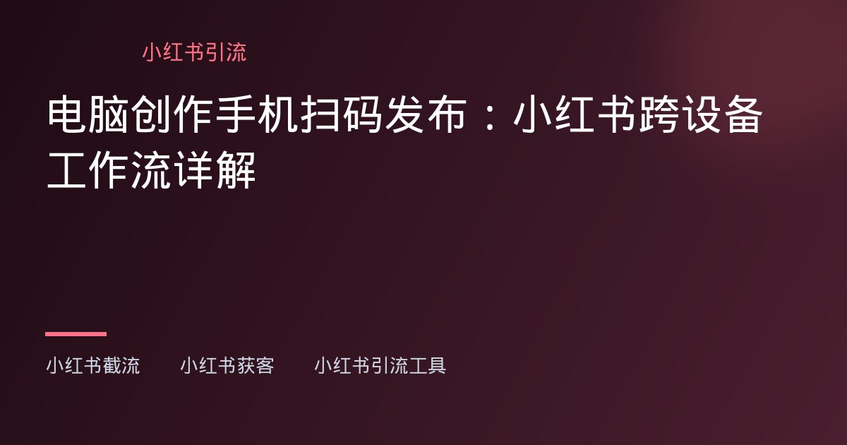 小红书截流,小红书获客 - 电脑创作手机扫码发布:小红书跨设备工作流详解