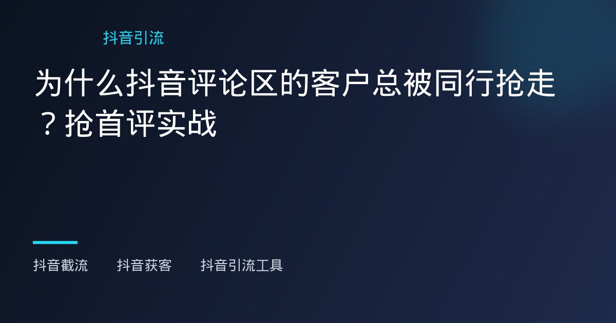 抖音截流,抖音获客 - 为什么抖音评论区的客户总被同行抢走？抢首评实战